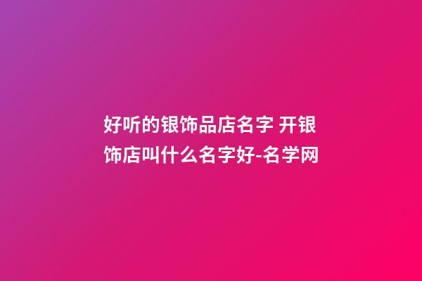 好听的银饰品店名字 开银饰店叫什么名字好-名学网-第1张-店铺起名-玄机派